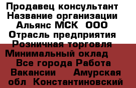 Продавец-консультант › Название организации ­ Альянс-МСК, ООО › Отрасль предприятия ­ Розничная торговля › Минимальный оклад ­ 1 - Все города Работа » Вакансии   . Амурская обл.,Константиновский р-н